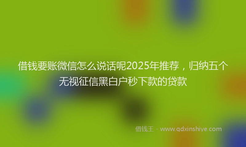 借钱要账微信怎么说话呢2025年推荐，归纳五个无视征信黑白户秒下款的贷款
