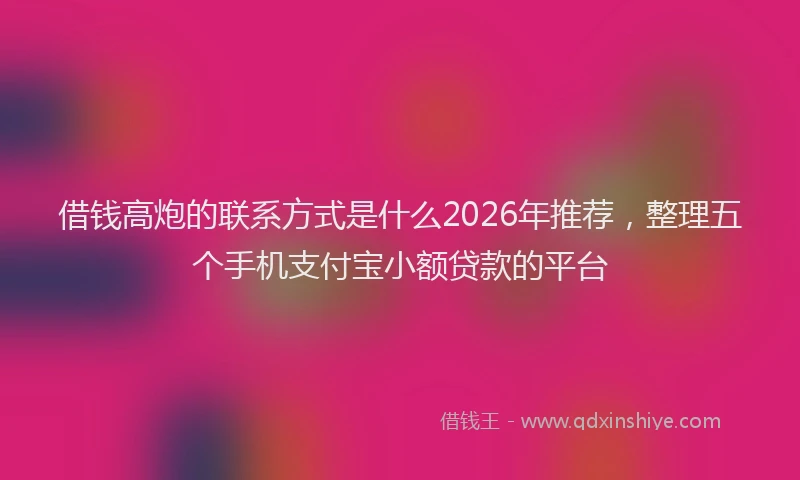 借钱高炮的联系方式是什么2026年推荐，整理五个手机支付宝小额贷款的平台