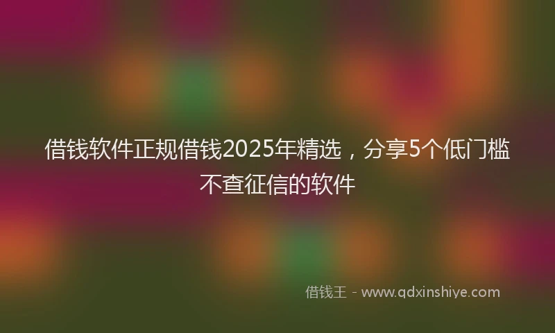 借钱软件正规借钱2025年精选,分享5个低门槛不查征信的软件
