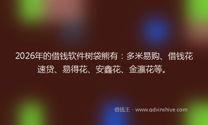 2026年的借钱软件树袋熊有:多米易购、借钱花速贷、易得花、安鑫花、金瀛花等。