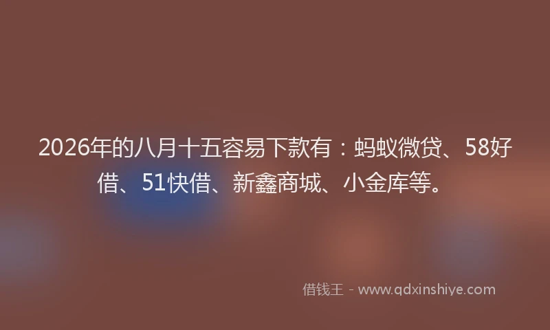 2026年的八月十五容易下款有：蚂蚁微贷、58好借、51快借、新鑫商城、小金库等。