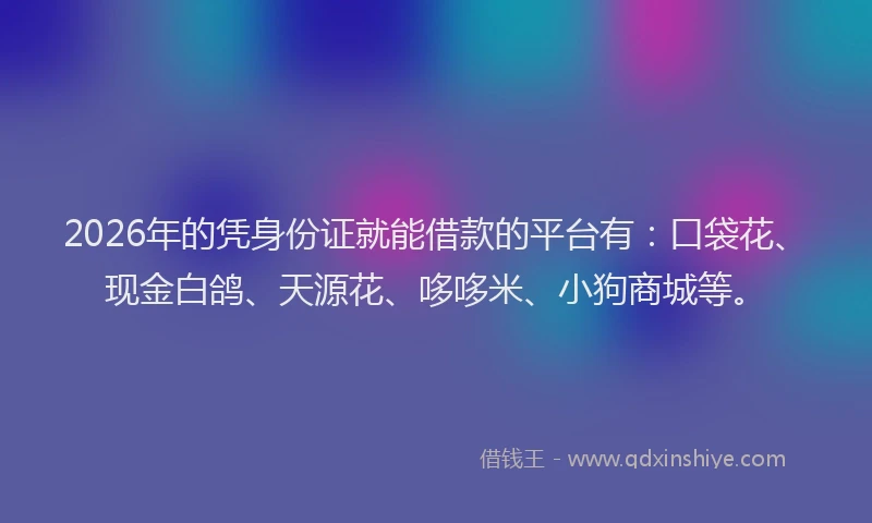 2026年的凭身份证就能借款的平台有：口袋花、现金白鸽、天源花、哆哆米、小狗商城等。