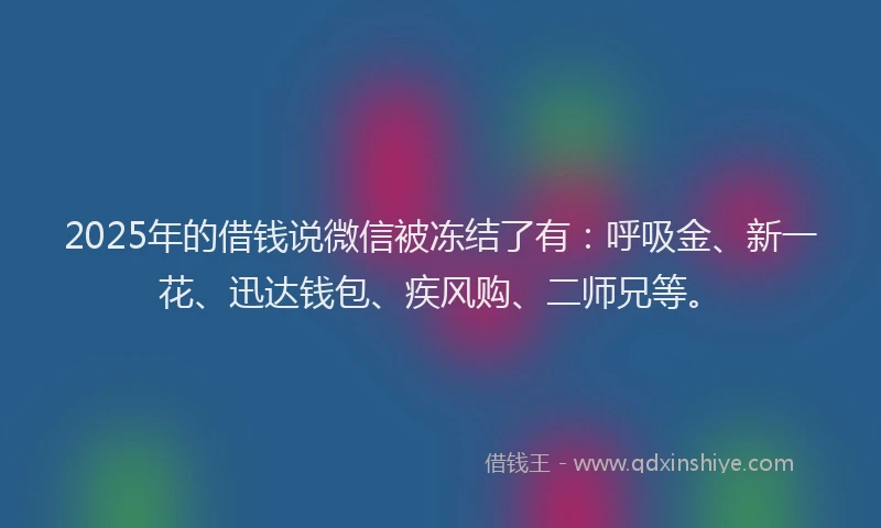2025年的借钱说微信被冻结了有：呼吸金、新一花、迅达钱包、疾风购、二师兄等。
