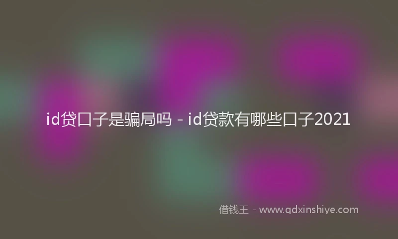 id贷口子是骗局吗 - id贷款有哪些口子2021