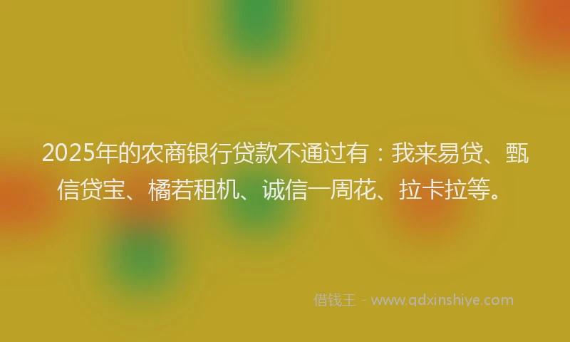 2025年的农商银行贷款不通过有：我来易贷、甄信贷宝、橘若租机、诚信一周花、拉卡拉等。
