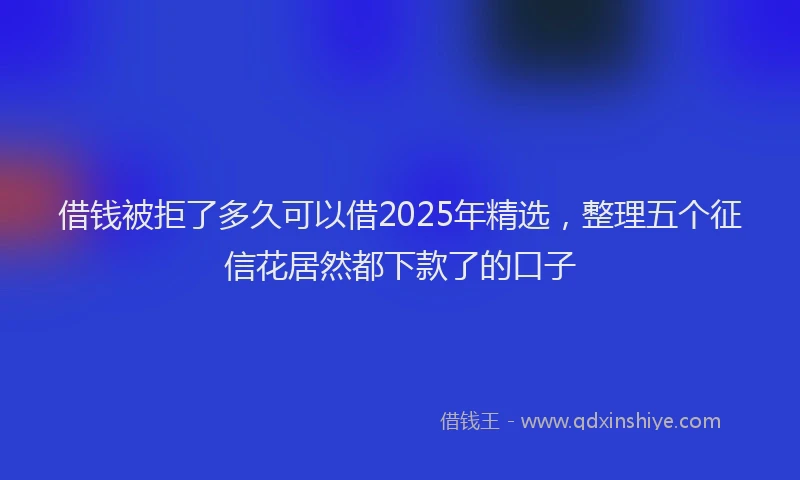 借钱被拒了多久可以借2025年精选,整理五个征信花居然都下款了的口子