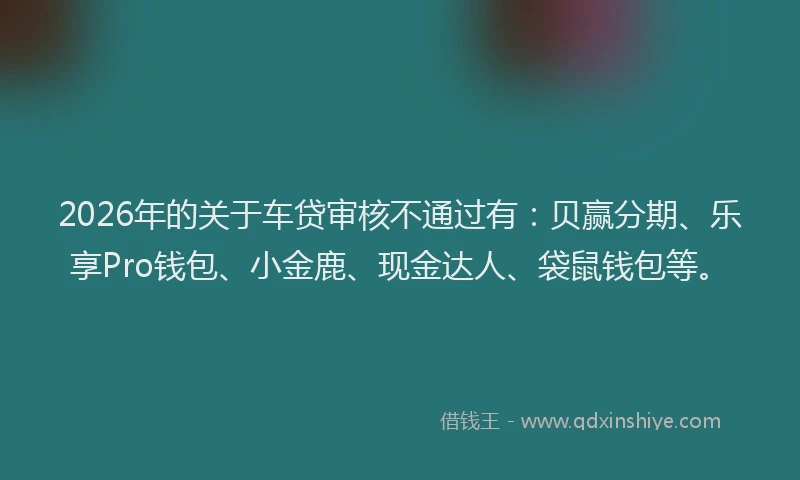 2026年的关于车贷审核不通过有:贝赢分期、乐享Pro钱包、小金鹿、现金达人、袋鼠钱包等。