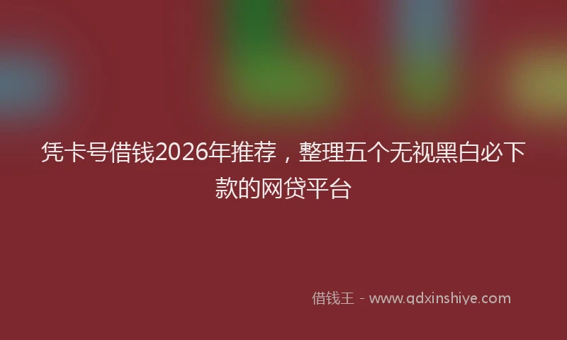 凭卡号借钱2026年推荐，整理五个无视黑白必下款的网贷平台