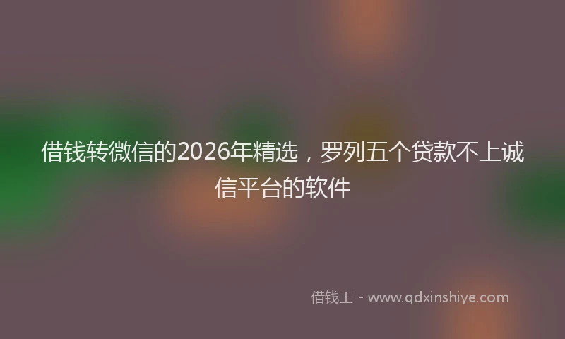 借钱转微信的2026年精选，罗列五个贷款不上诚信平台的软件