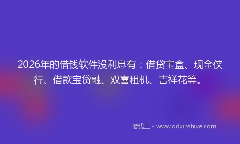2026年的借钱软件没利息有：借贷宝盒、现金侠行、借款宝贷融、双喜租机、吉祥花等。