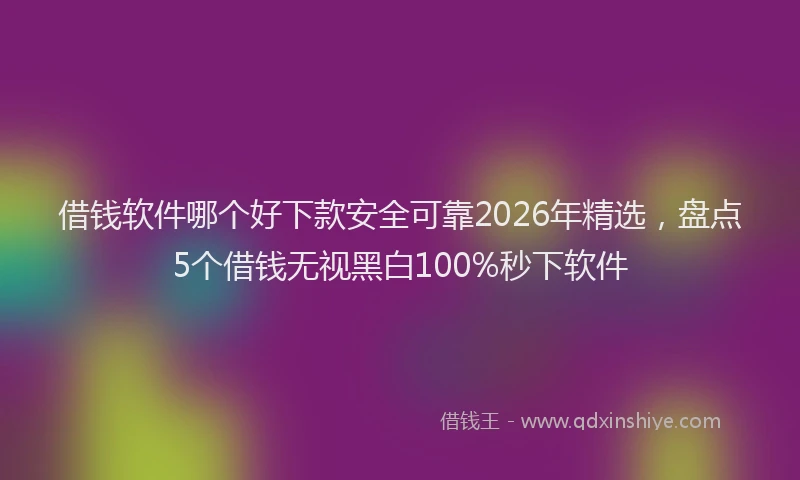 借钱软件哪个好下款安全可靠2026年精选，盘点5个借钱无视黑白100%秒下软件