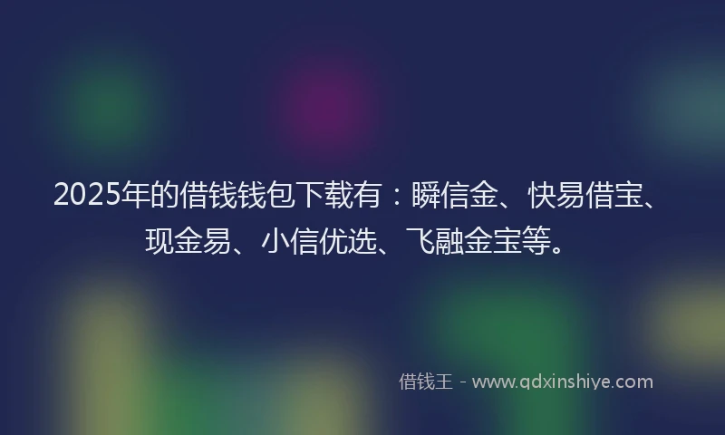 2025年的借钱钱包下载有：瞬信金、快易借宝、现金易、小信优选、飞融金宝等。