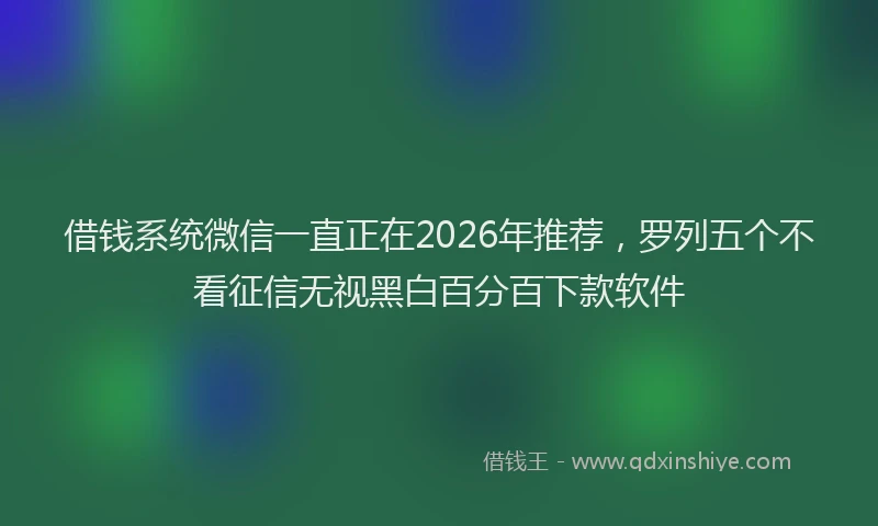 借钱系统微信一直正在2026年推荐，罗列五个不看征信无视黑白百分百下款软件