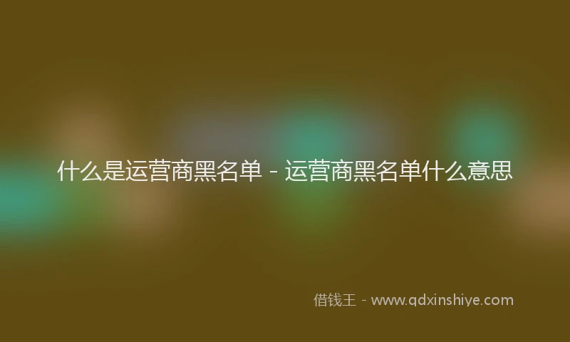 什么是运营商黑名单 - 运营商黑名单什么意思