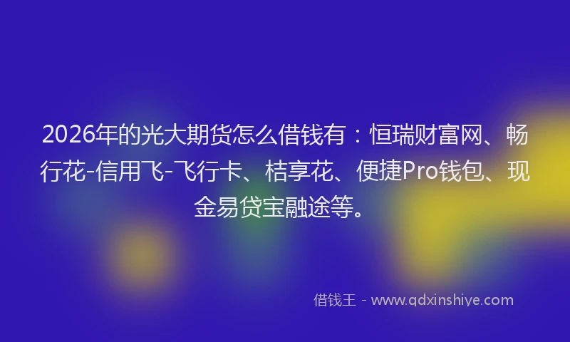 2026年的光大期货怎么借钱有：恒瑞财富网、畅行花-信用飞-飞行卡、桔享花、便捷Pro钱包、现金易贷宝融途等。