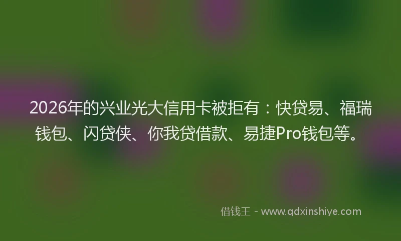 2026年的兴业光大信用卡被拒有：快贷易、福瑞钱包、闪贷侠、你我贷借款、易捷Pro钱包等。