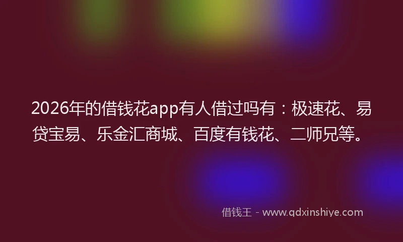 2026年的借钱花app有人借过吗有：极速花、易贷宝易、乐金汇商城、百度有钱花、二师兄等。
