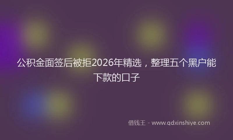 公积金面签后被拒2026年精选，整理五个黑户能下款的口子