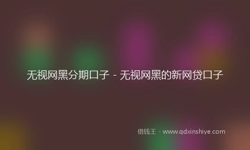 无视网黑分期口子 - 无视网黑的新网贷口子