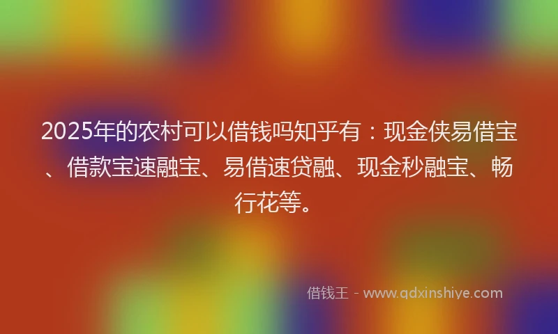 2025年的农村可以借钱吗知乎有：现金侠易借宝、借款宝速融宝、易借速贷融、现金秒融宝、畅行花等。
