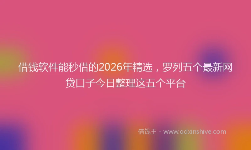 借钱软件能秒借的2026年精选，罗列五个最新网贷口子今日整理这五个平台