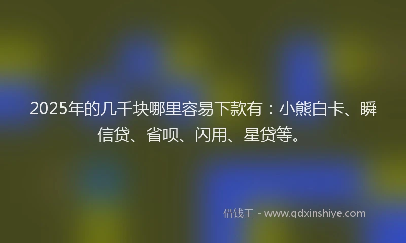 2025年的几千块哪里容易下款有：小熊白卡、瞬信贷、省呗、闪用、星贷等。