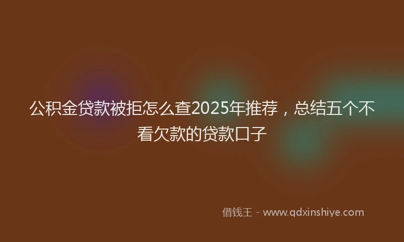 公积金贷款被拒怎么查2025年推荐,总结五个不看欠款的贷款口子