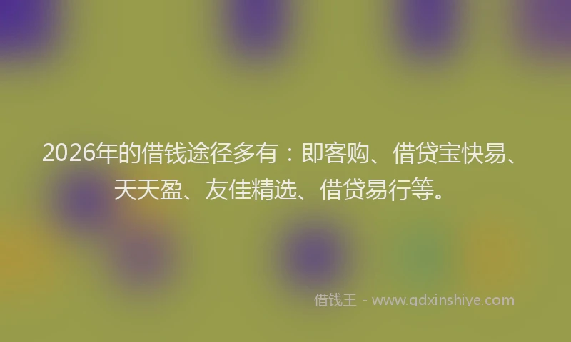 2026年的借钱途径多有:即客购、借贷宝快易、天天盈、友佳精选、借贷易行等。