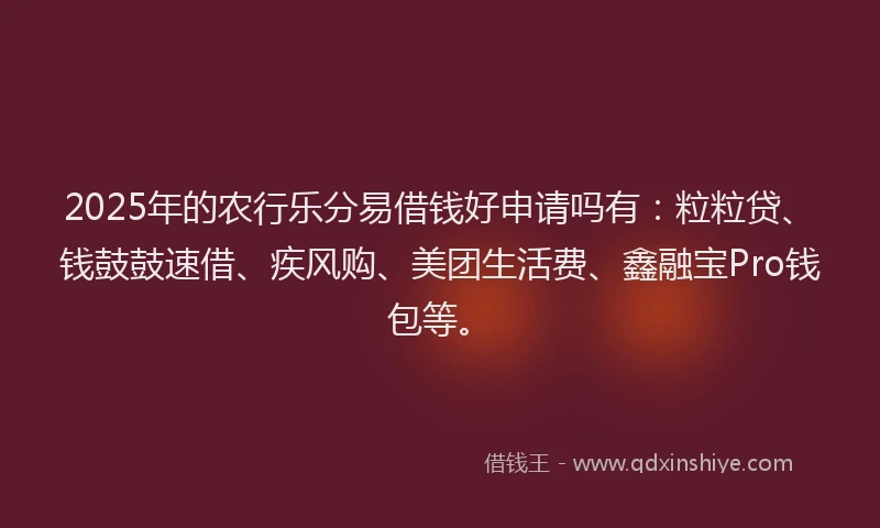 2025年的农行乐分易借钱好申请吗有:粒粒贷、钱鼓鼓速借、疾风购、美团生活费、鑫融宝Pro钱包等。