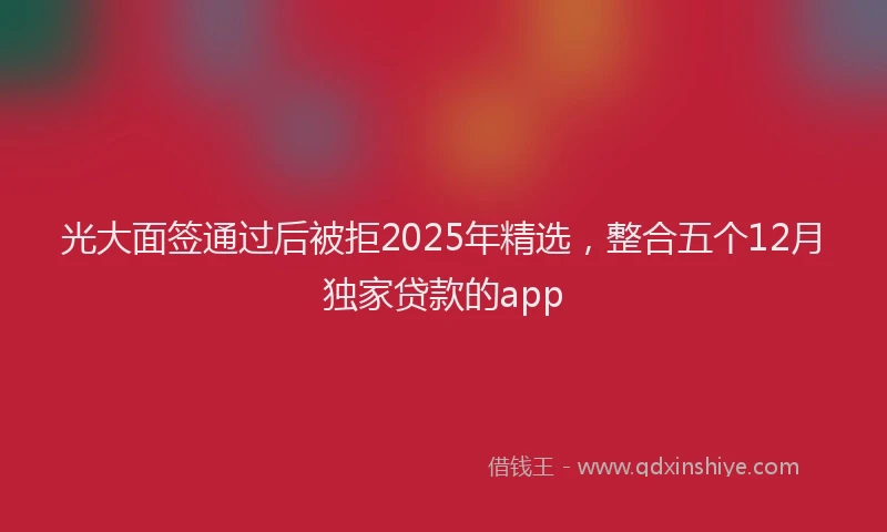 光大面签通过后被拒2025年精选，整合五个12月独家贷款的app