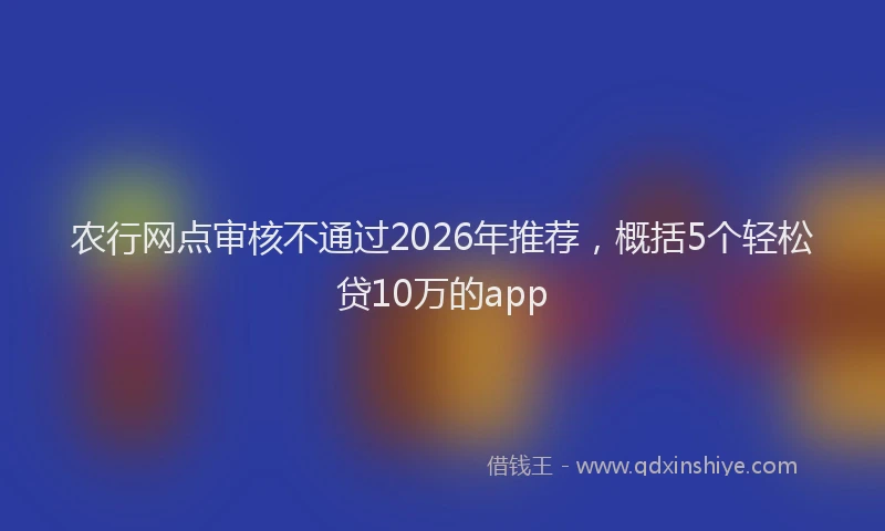 农行网点审核不通过2026年推荐，概括5个轻松贷10万的app