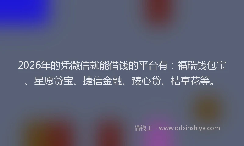 2026年的凭微信就能借钱的平台有:福瑞钱包宝、星愿贷宝、捷信金融、臻心贷、桔享花等。
