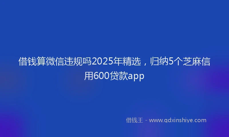借钱算微信违规吗2025年精选，归纳5个芝麻信用600贷款app