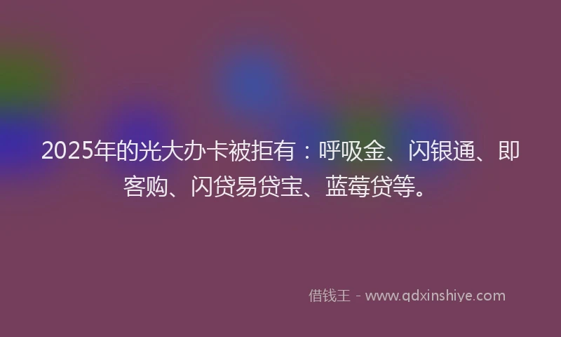2025年的光大办卡被拒有:呼吸金、闪银通、即客购、闪贷易贷宝、蓝莓贷等。