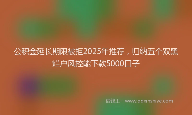 公积金延长期限被拒2025年推荐，归纳五个双黑烂户风控能下款5000口子