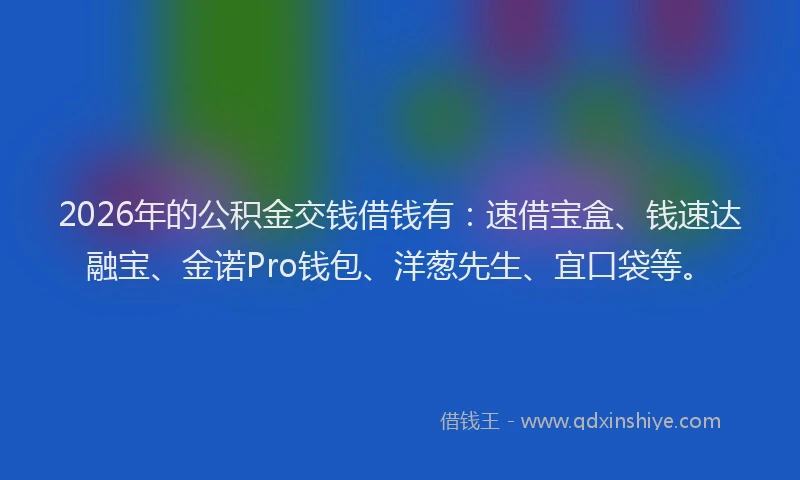 2026年的公积金交钱借钱有：速借宝盒、钱速达融宝、金诺Pro钱包、洋葱先生、宜口袋等。