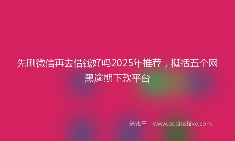 先删微信再去借钱好吗2025年推荐，概括五个网黑逾期下款平台