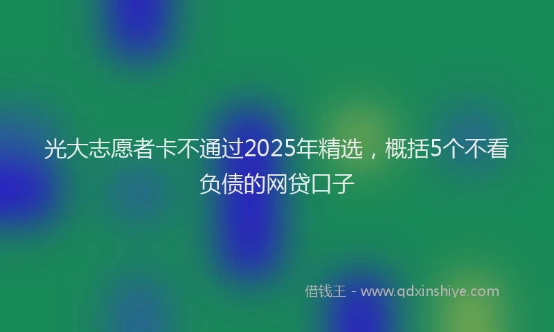 光大志愿者卡不通过2025年精选，概括5个不看负债的网贷口子