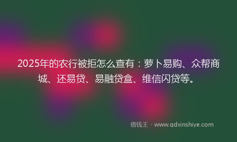 2025年的农行被拒怎么查有：萝卜易购、众帮商城、还易贷、易融贷盒、维信闪贷等。
