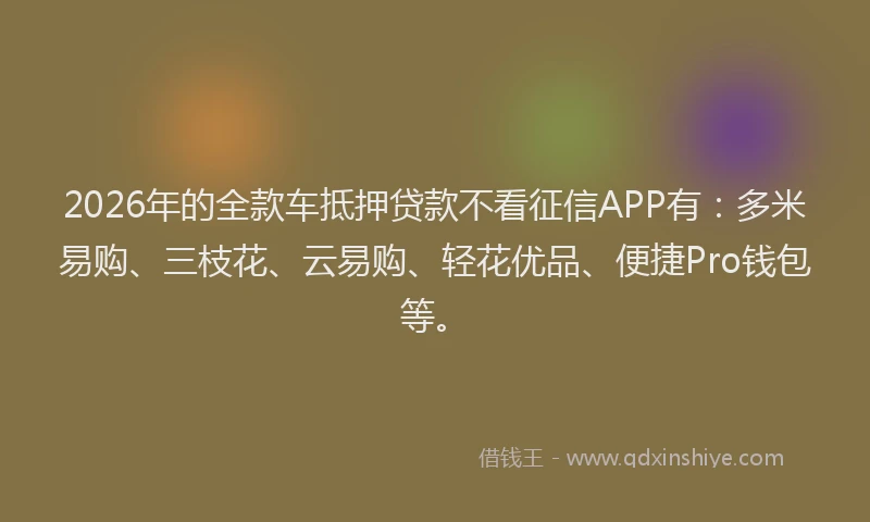 2026年的全款车抵押贷款不看征信APP有：多米易购、三枝花、云易购、轻花优品、便捷Pro钱包等。