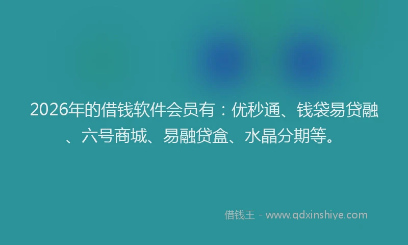 2026年的借钱软件会员有：优秒通、钱袋易贷融、六号商城、易融贷盒、水晶分期等。