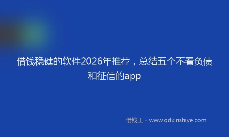 借钱稳健的软件2026年推荐，总结五个不看负债和征信的app