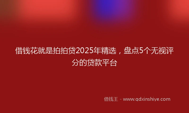 借钱花就是拍拍贷2025年精选,盘点5个无视评分的贷款平台
