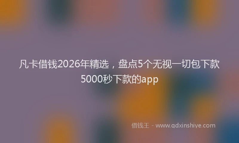 凡卡借钱2026年精选，盘点5个无视一切包下款5000秒下款的app