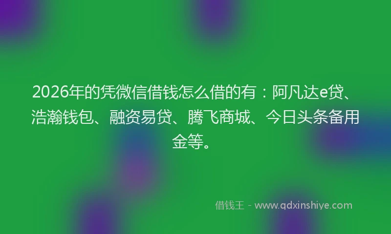 2026年的凭微信借钱怎么借的有:阿凡达e贷、浩瀚钱包、融资易贷、腾飞商城、今日头条备用金等。