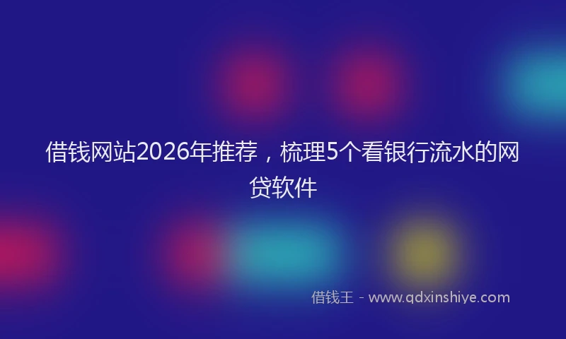 借钱网站2026年推荐，梳理5个看银行流水的网贷软件