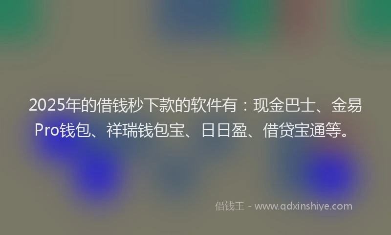 2025年的借钱秒下款的软件有：现金巴士、金易Pro钱包、祥瑞钱包宝、日日盈、借贷宝通等。