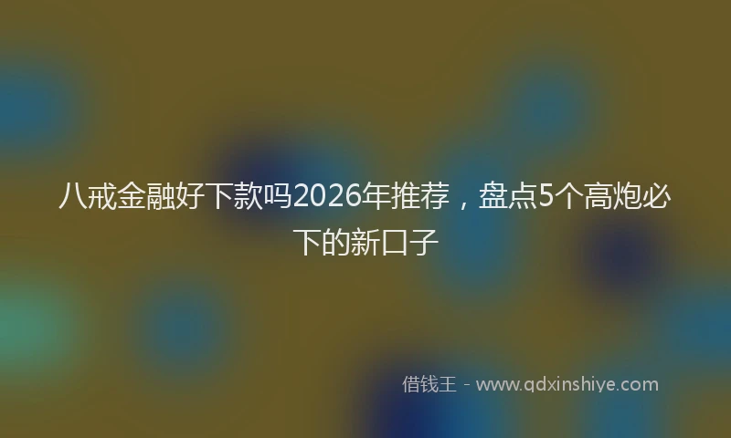 八戒金融好下款吗2026年推荐,盘点5个高炮必下的新口子