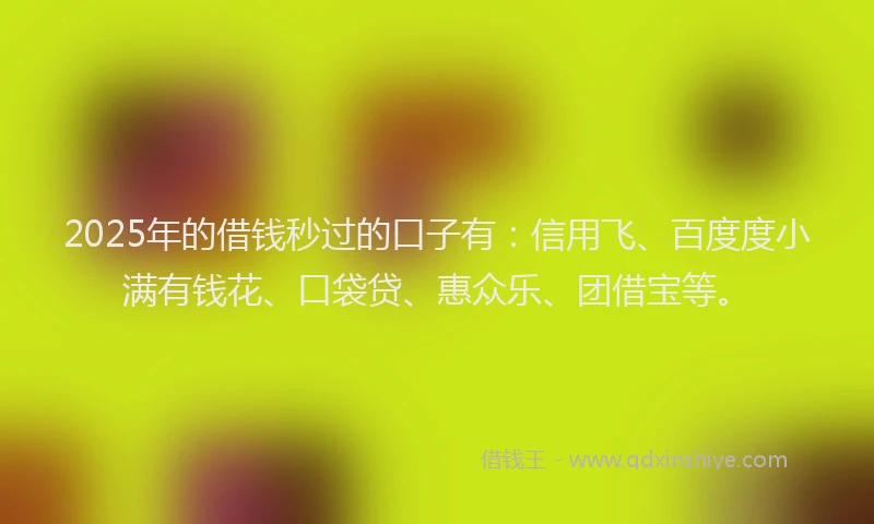 2025年的借钱秒过的口子有：信用飞、百度度小满有钱花、口袋贷、惠众乐、团借宝等。