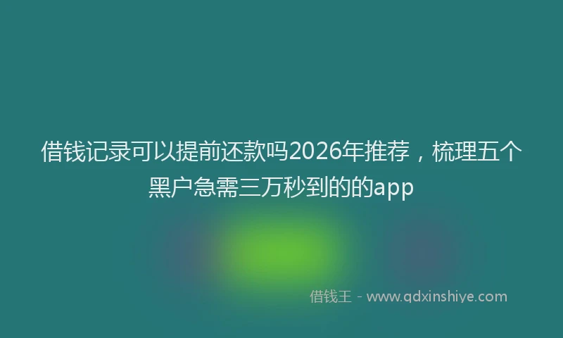 借钱记录可以提前还款吗2026年推荐，梳理五个黑户急需三万秒到的的app